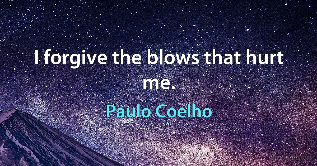 I forgive the blows that hurt me. (Paulo Coelho)