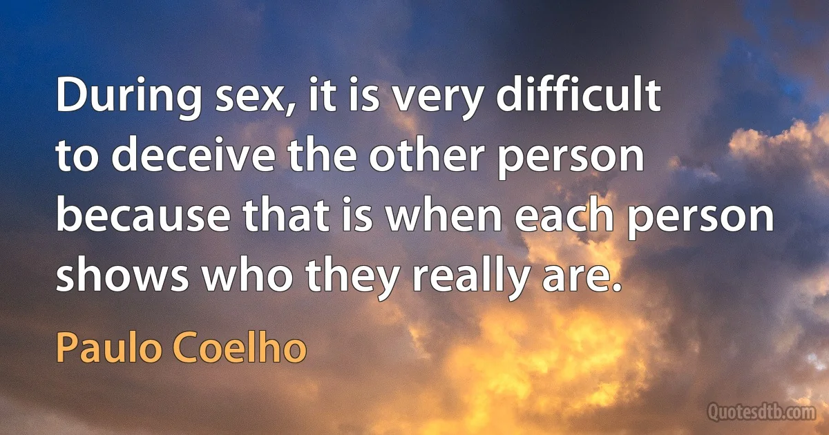 During sex, it is very difficult to deceive the other person because that is when each person shows who they really are. (Paulo Coelho)