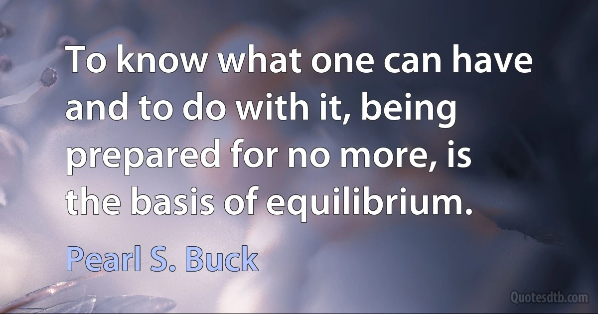 To know what one can have and to do with it, being prepared for no more, is the basis of equilibrium. (Pearl S. Buck)