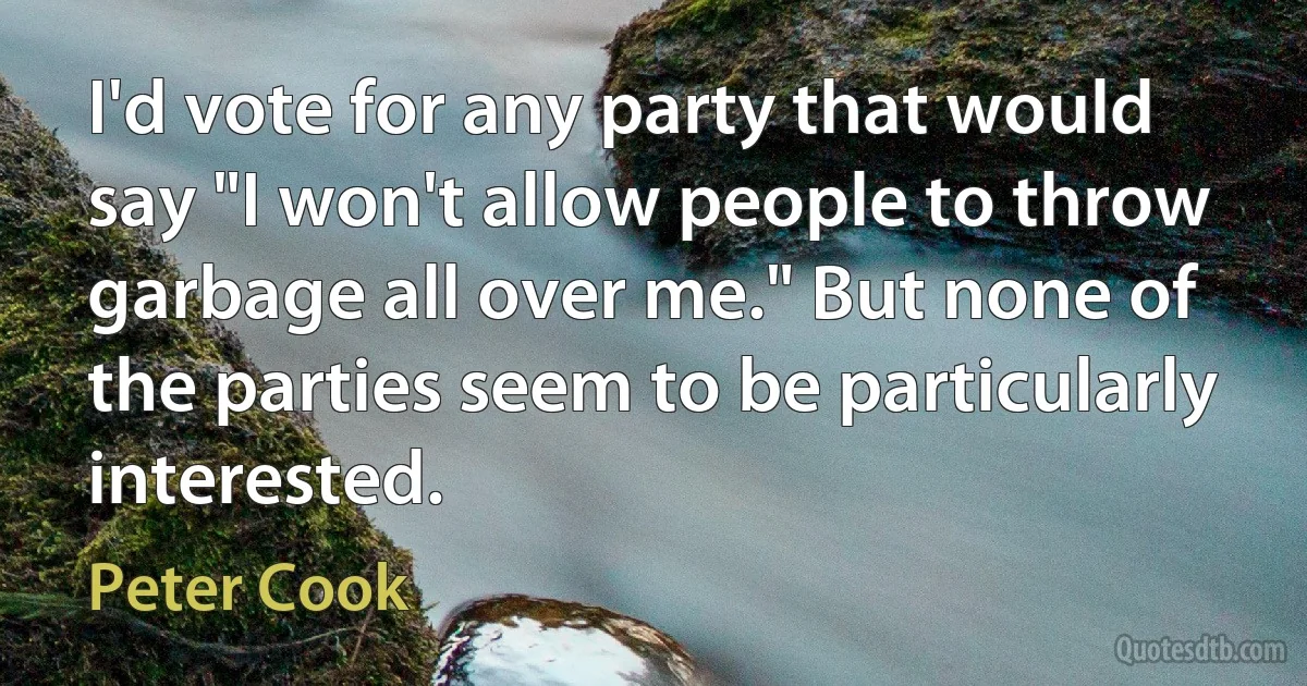 I'd vote for any party that would say "I won't allow people to throw garbage all over me." But none of the parties seem to be particularly interested. (Peter Cook)