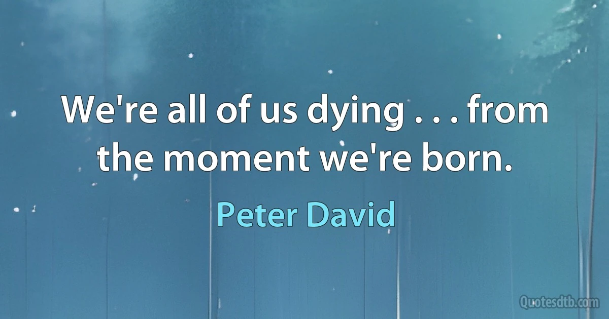 We're all of us dying . . . from the moment we're born. (Peter David)