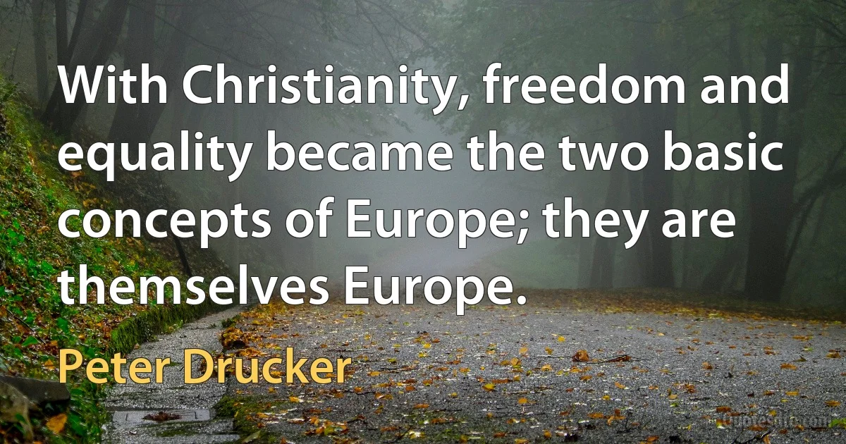 With Christianity, freedom and equality became the two basic concepts of Europe; they are themselves Europe. (Peter Drucker)