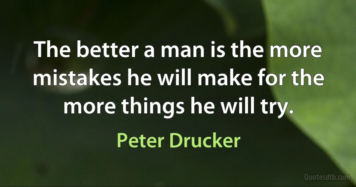 The better a man is the more mistakes he will make for the more things he will try. (Peter Drucker)