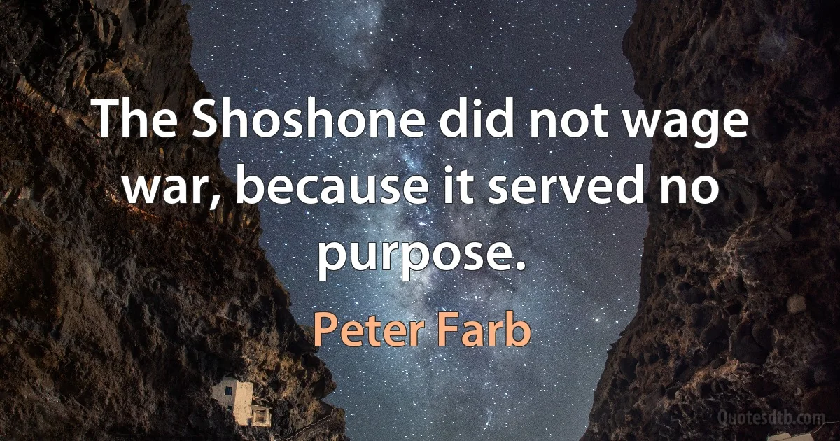 The Shoshone did not wage war, because it served no purpose. (Peter Farb)