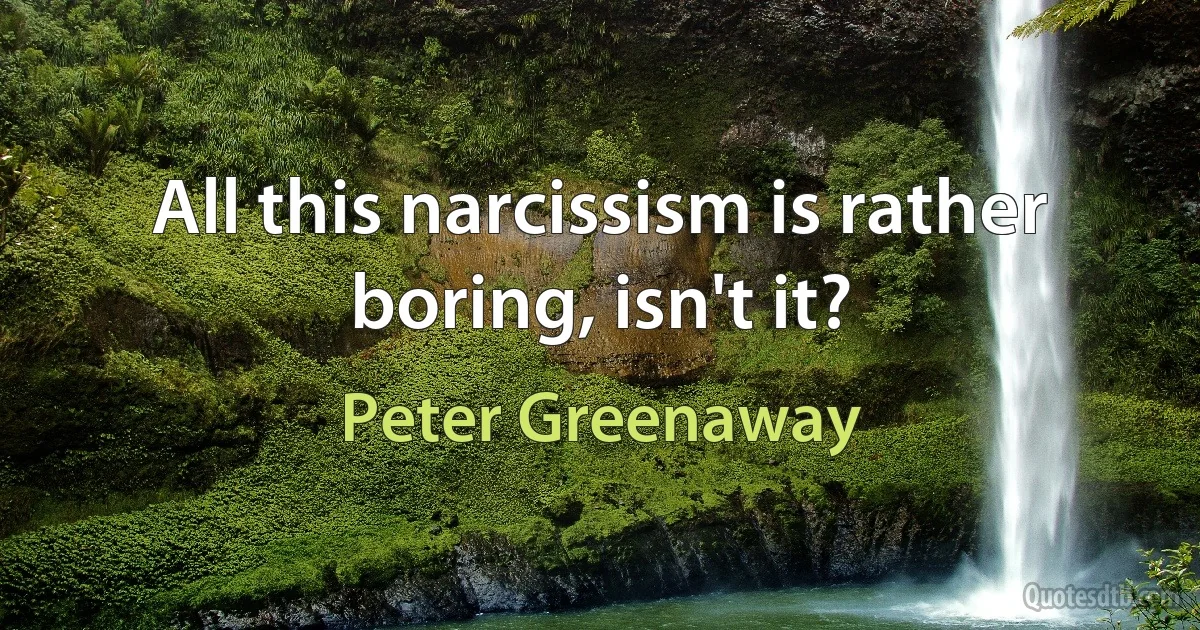 All this narcissism is rather boring, isn't it? (Peter Greenaway)