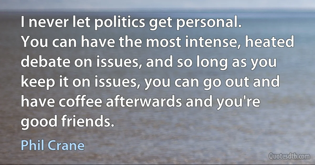 I never let politics get personal. You can have the most intense, heated debate on issues, and so long as you keep it on issues, you can go out and have coffee afterwards and you're good friends. (Phil Crane)