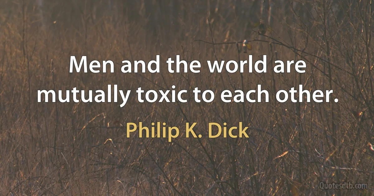 Men and the world are mutually toxic to each other. (Philip K. Dick)