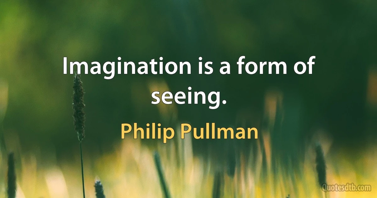 Imagination is a form of seeing. (Philip Pullman)