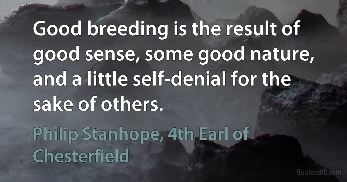 Good breeding is the result of good sense, some good nature, and a little self-denial for the sake of others. (Philip Stanhope, 4th Earl of Chesterfield)