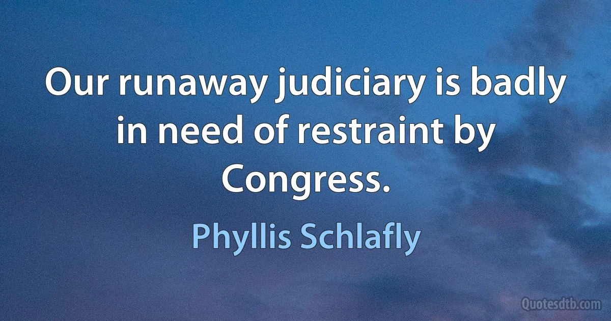 Our runaway judiciary is badly in need of restraint by Congress. (Phyllis Schlafly)