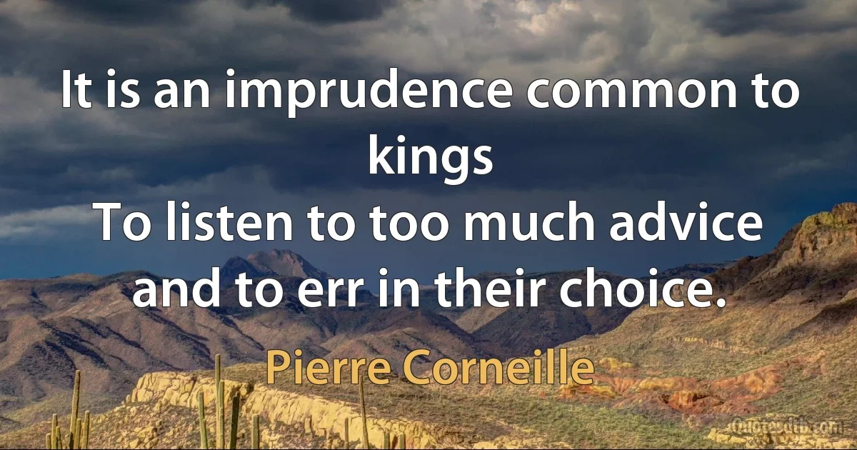 It is an imprudence common to kings
To listen to too much advice and to err in their choice. (Pierre Corneille)