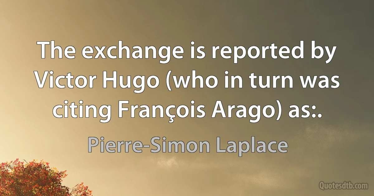 The exchange is reported by Victor Hugo (who in turn was citing François Arago) as:. (Pierre-Simon Laplace)