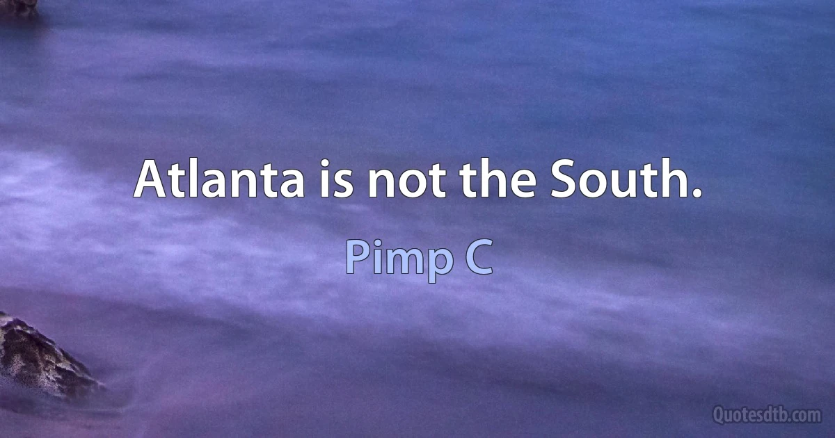 Atlanta is not the South. (Pimp C)