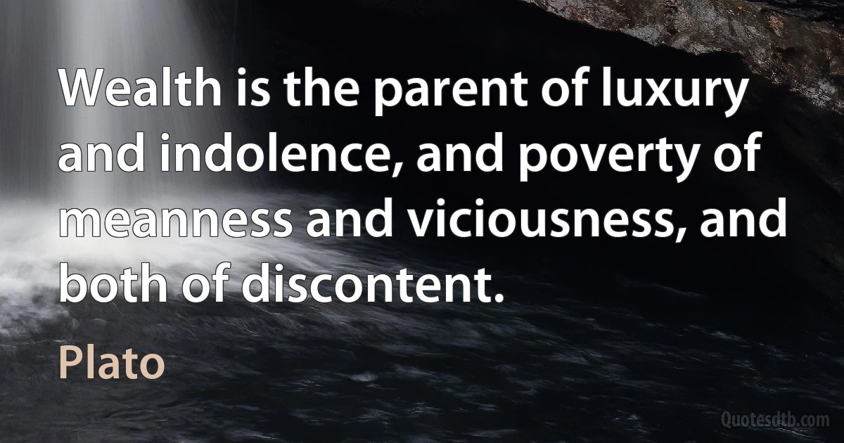 Wealth is the parent of luxury and indolence, and poverty of meanness and viciousness, and both of discontent. (Plato)