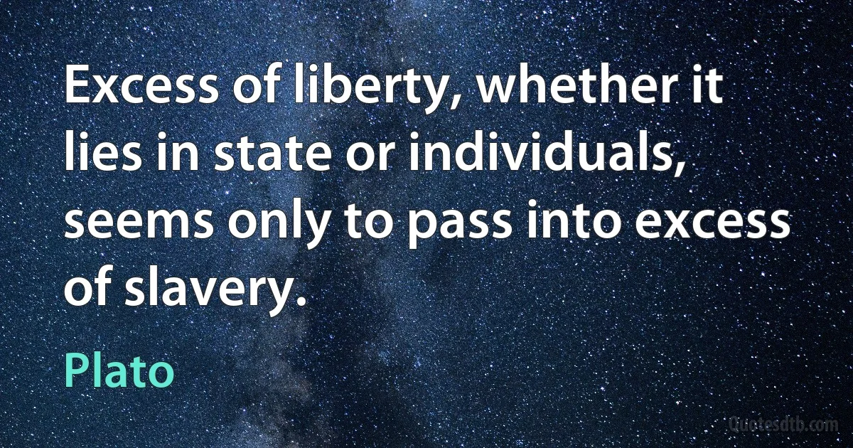 Excess of liberty, whether it lies in state or individuals, seems only to pass into excess of slavery. (Plato)