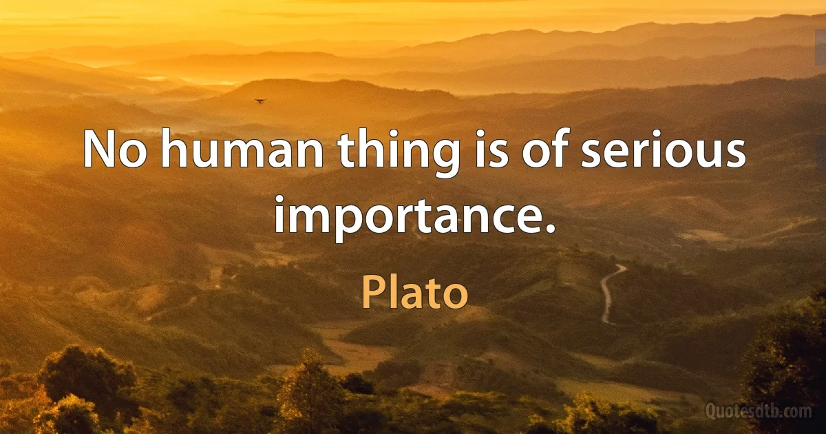 No human thing is of serious importance. (Plato)