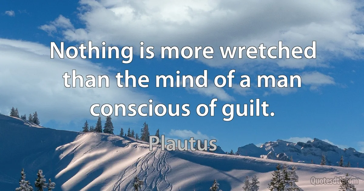 Nothing is more wretched than the mind of a man conscious of guilt. (Plautus)