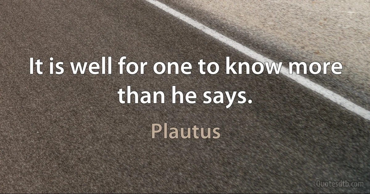 It is well for one to know more than he says. (Plautus)