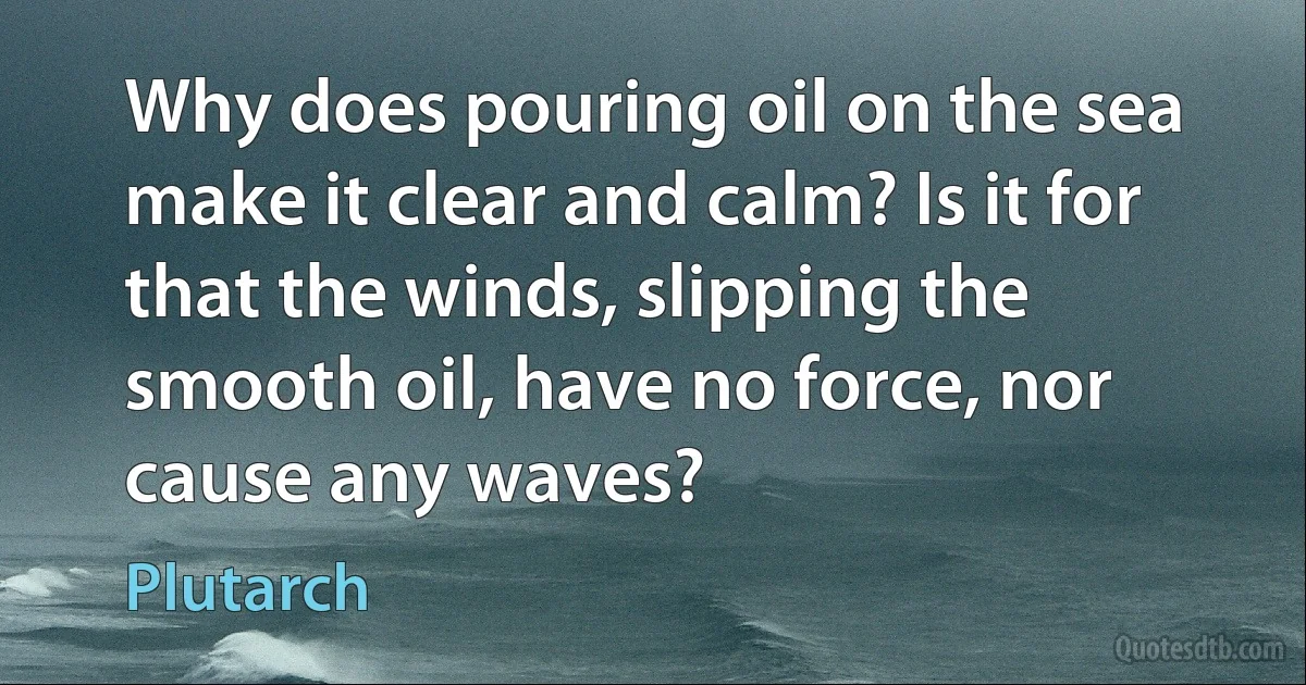 Why does pouring oil on the sea make it clear and calm? Is it for that the winds, slipping the smooth oil, have no force, nor cause any waves? (Plutarch)