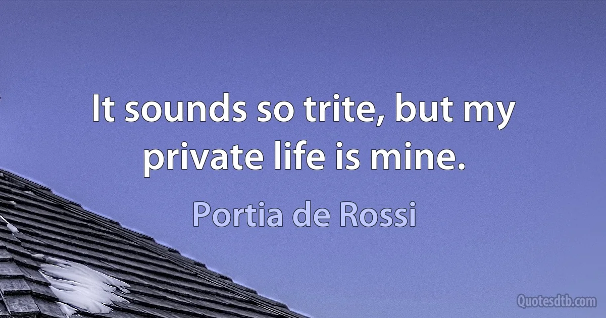 It sounds so trite, but my private life is mine. (Portia de Rossi)