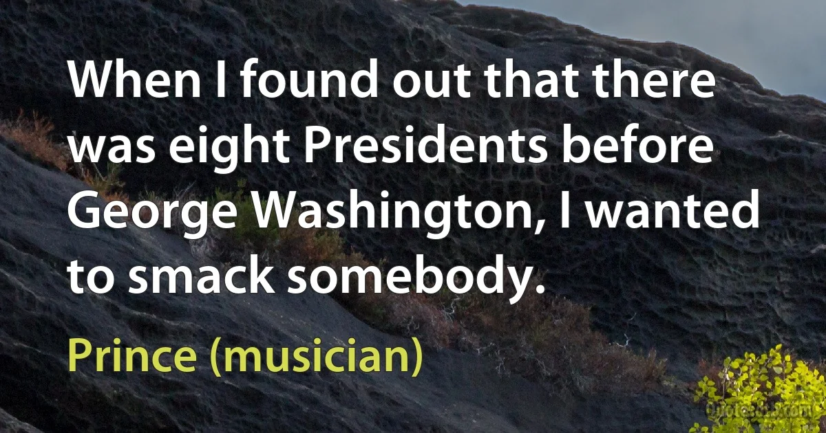 When I found out that there was eight Presidents before George Washington, I wanted to smack somebody. (Prince (musician))