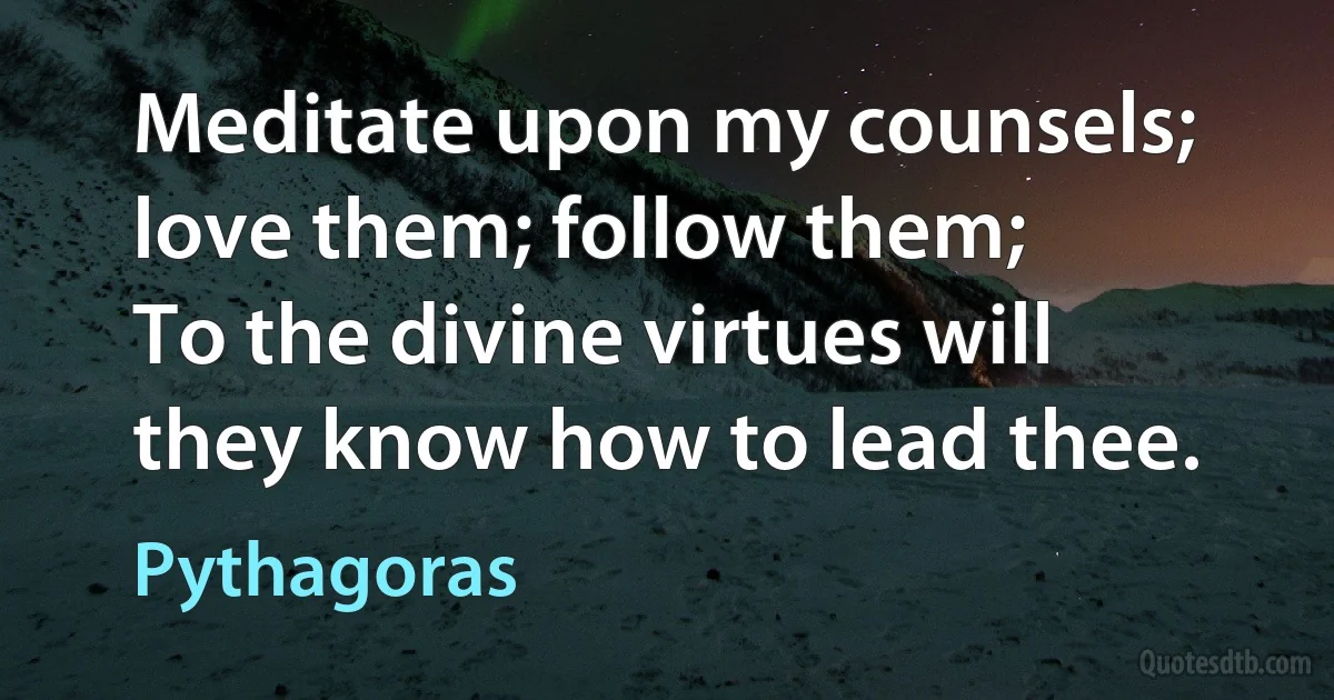 Meditate upon my counsels; love them; follow them;
To the divine virtues will they know how to lead thee. (Pythagoras)