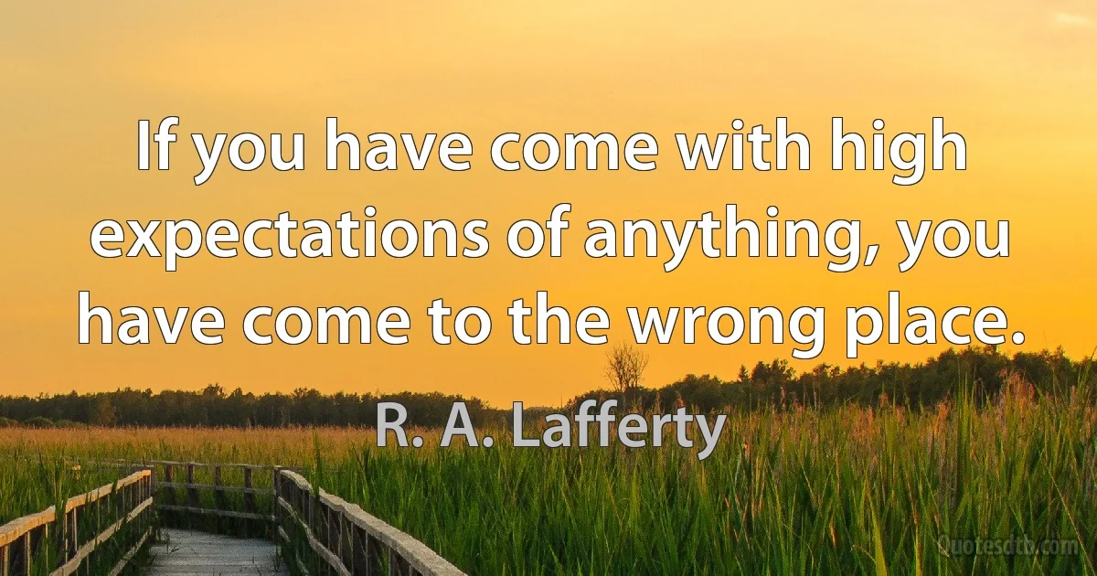 If you have come with high expectations of anything, you have come to the wrong place. (R. A. Lafferty)