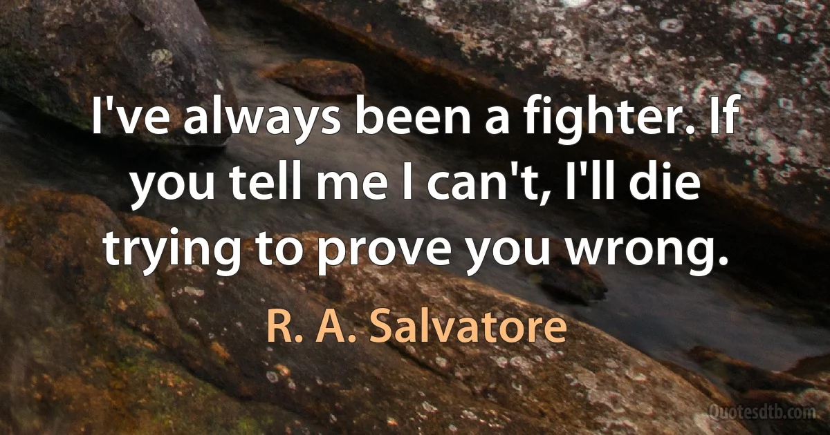 I've always been a fighter. If you tell me I can't, I'll die trying to prove you wrong. (R. A. Salvatore)