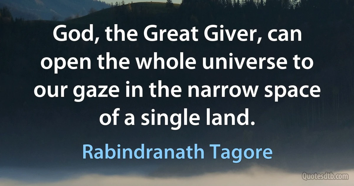 God, the Great Giver, can open the whole universe to our gaze in the narrow space of a single land. (Rabindranath Tagore)