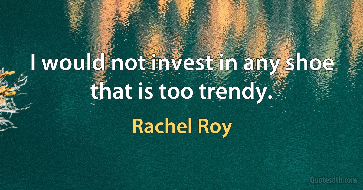 I would not invest in any shoe that is too trendy. (Rachel Roy)