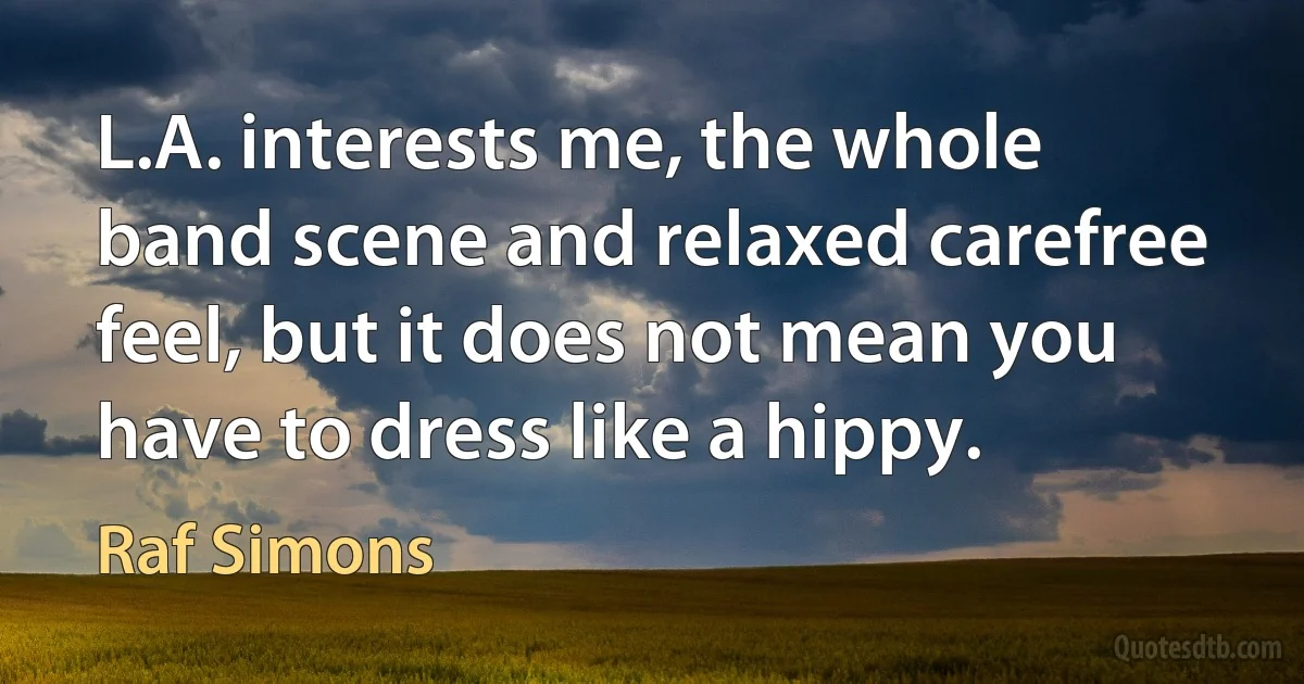 L.A. interests me, the whole band scene and relaxed carefree feel, but it does not mean you have to dress like a hippy. (Raf Simons)