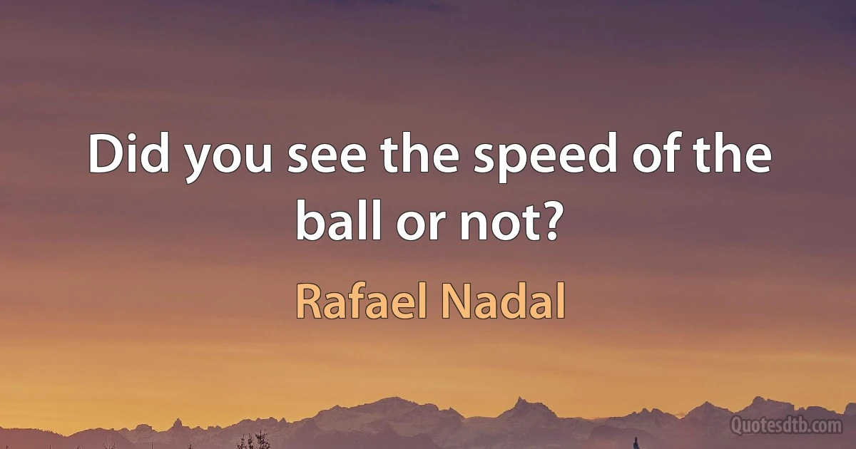 Did you see the speed of the ball or not? (Rafael Nadal)