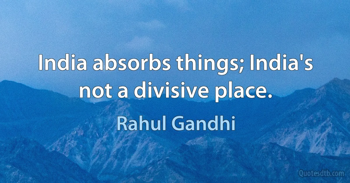 India absorbs things; India's not a divisive place. (Rahul Gandhi)