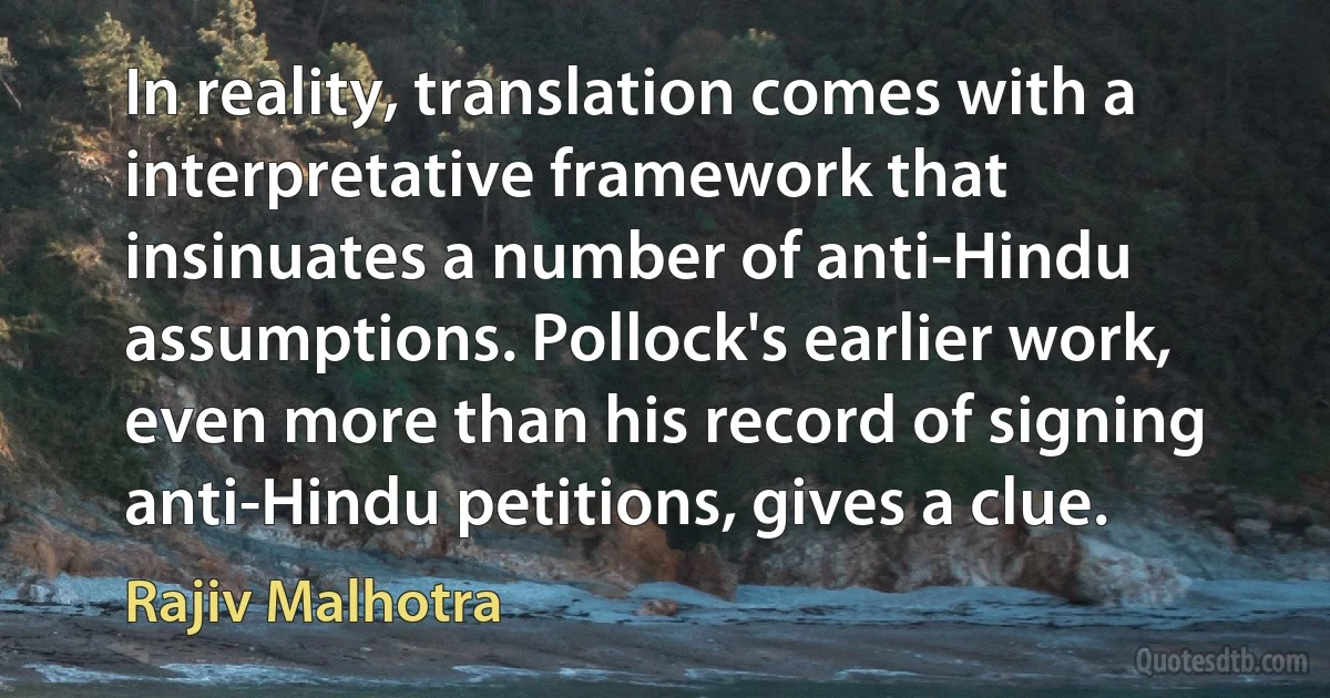 In reality, translation comes with a interpretative framework that insinuates a number of anti-Hindu assumptions. Pollock's earlier work, even more than his record of signing anti-Hindu petitions, gives a clue. (Rajiv Malhotra)