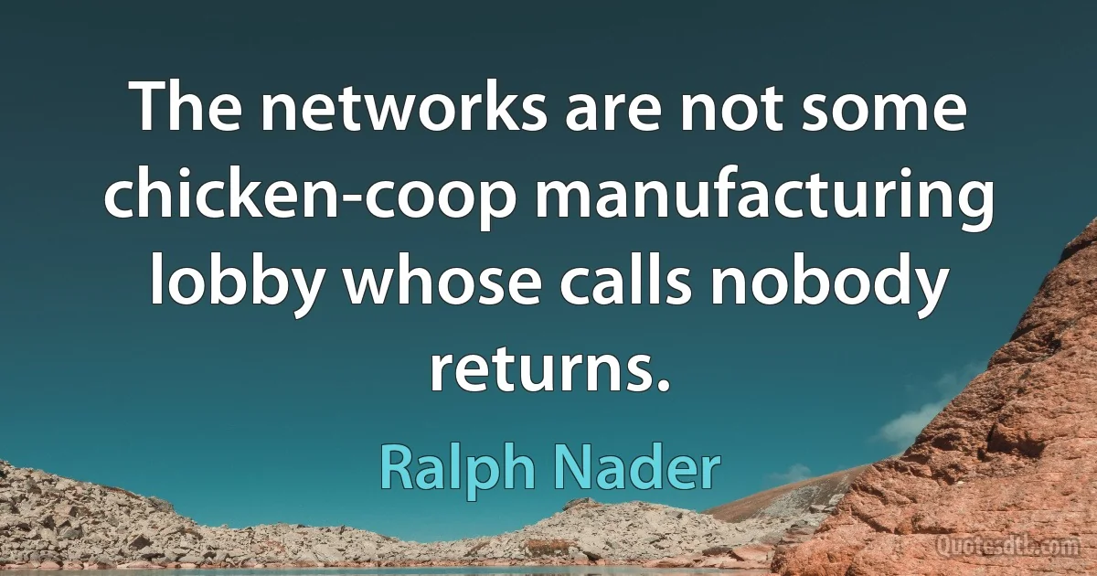 The networks are not some chicken-coop manufacturing lobby whose calls nobody returns. (Ralph Nader)