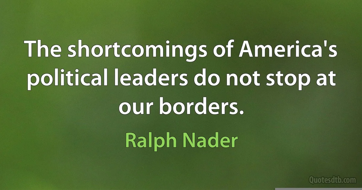 The shortcomings of America's political leaders do not stop at our borders. (Ralph Nader)