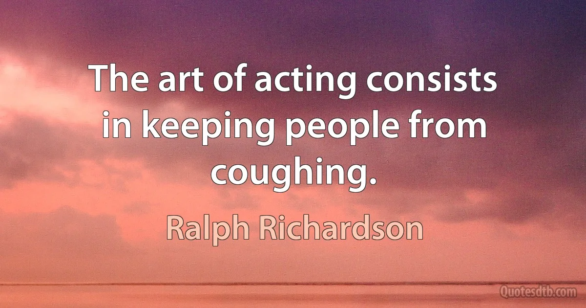 The art of acting consists in keeping people from coughing. (Ralph Richardson)