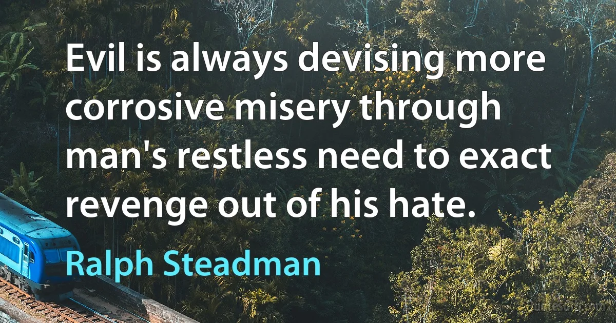 Evil is always devising more corrosive misery through man's restless need to exact revenge out of his hate. (Ralph Steadman)