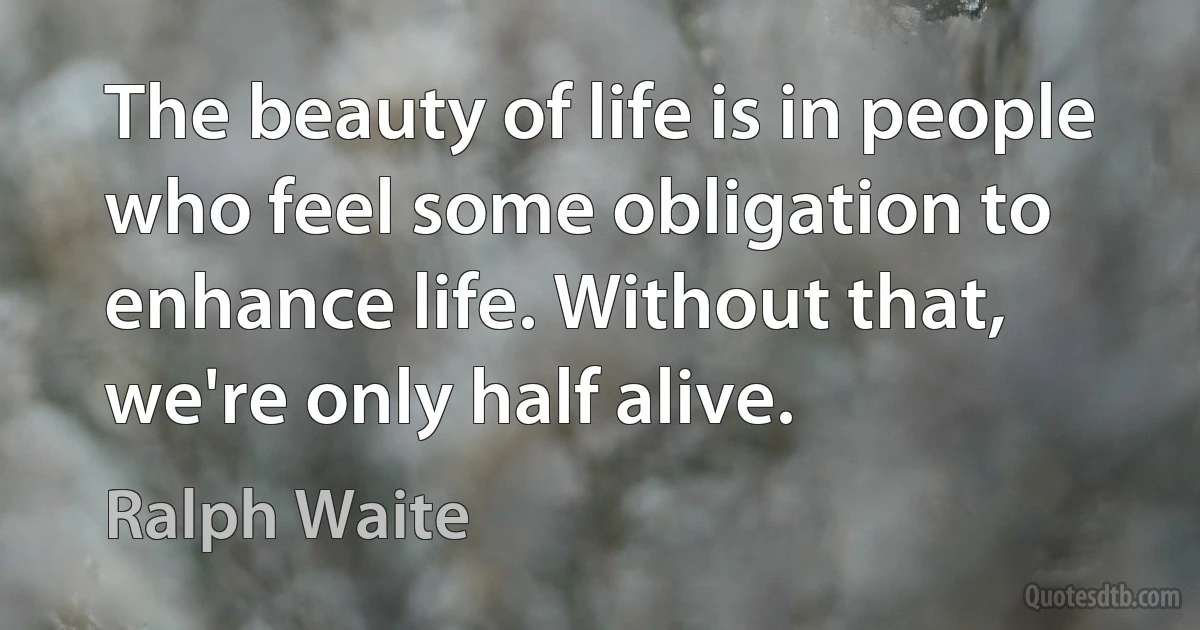 The beauty of life is in people who feel some obligation to enhance life. Without that, we're only half alive. (Ralph Waite)