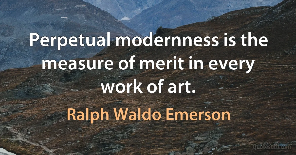 Perpetual modernness is the measure of merit in every work of art. (Ralph Waldo Emerson)