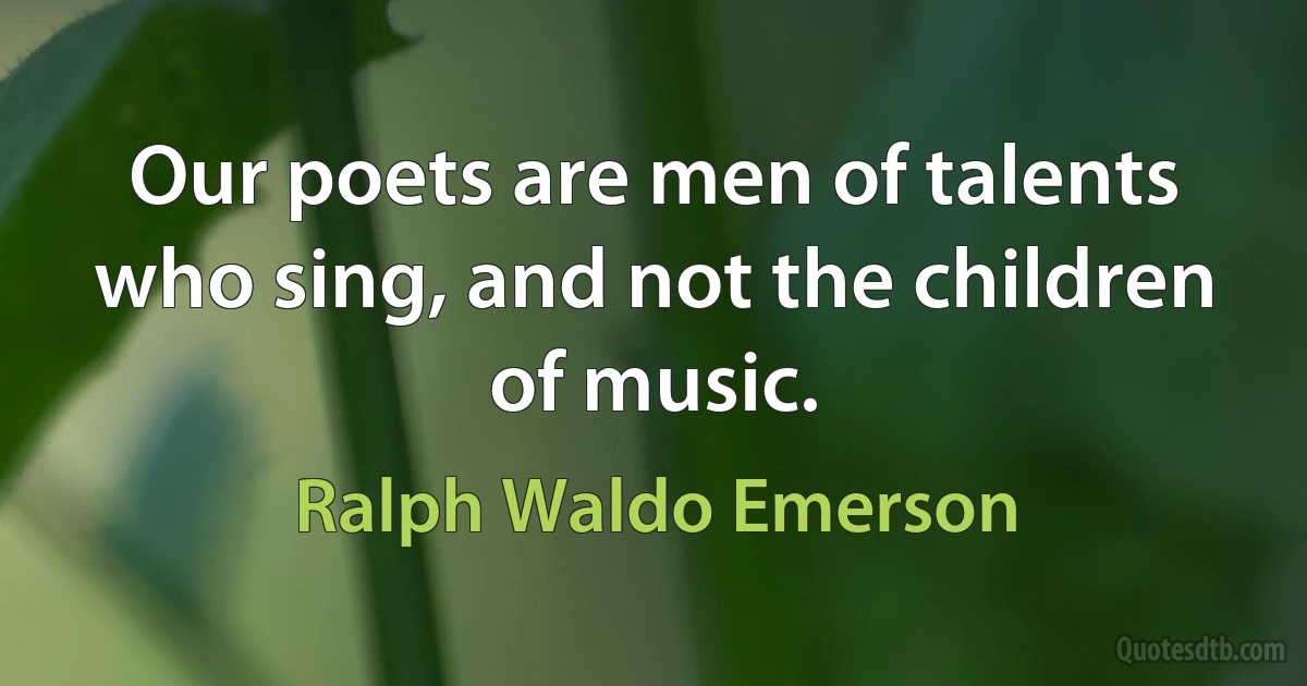 Our poets are men of talents who sing, and not the children of music. (Ralph Waldo Emerson)