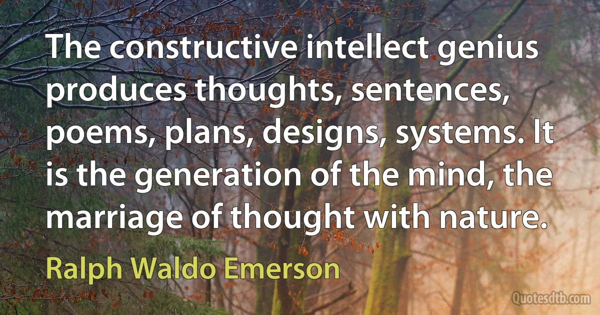 The constructive intellect genius produces thoughts, sentences, poems, plans, designs, systems. It is the generation of the mind, the marriage of thought with nature. (Ralph Waldo Emerson)