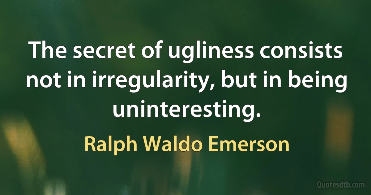 The secret of ugliness consists not in irregularity, but in being uninteresting. (Ralph Waldo Emerson)