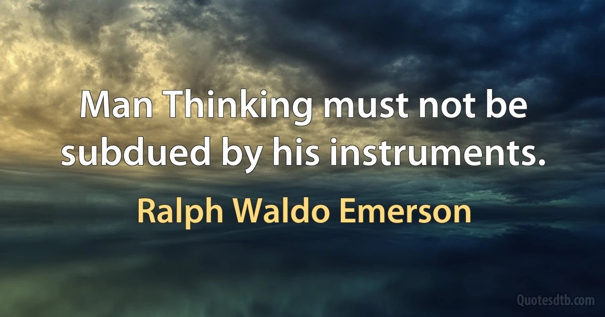 Man Thinking must not be subdued by his instruments. (Ralph Waldo Emerson)