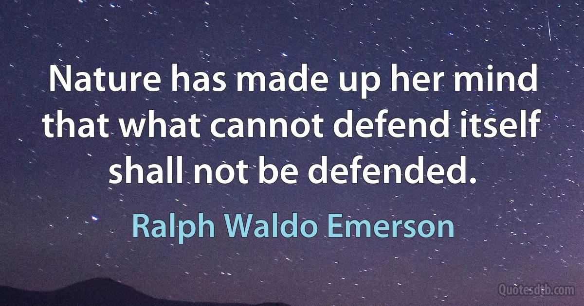 Nature has made up her mind that what cannot defend itself shall not be defended. (Ralph Waldo Emerson)
