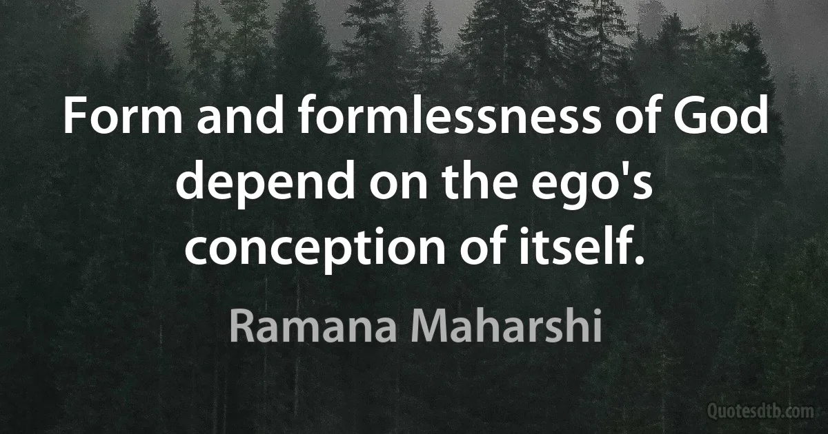 Form and formlessness of God depend on the ego's conception of itself. (Ramana Maharshi)