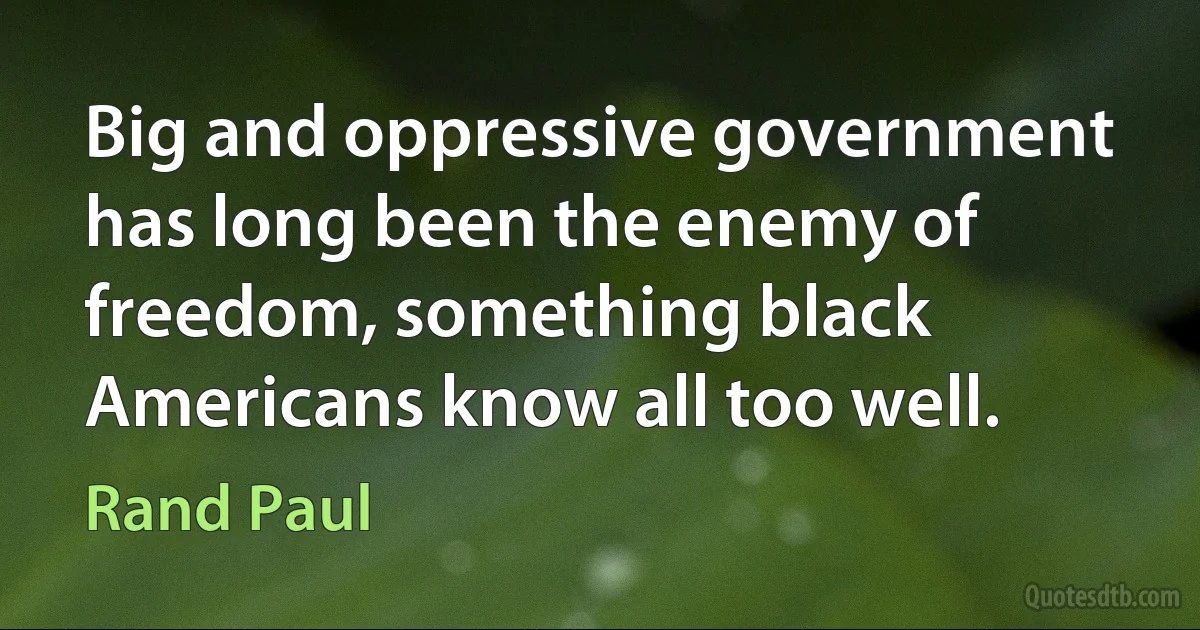 Big and oppressive government has long been the enemy of freedom, something black Americans know all too well. (Rand Paul)