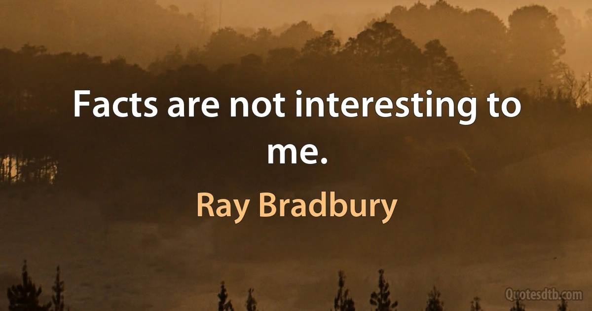 Facts are not interesting to me. (Ray Bradbury)