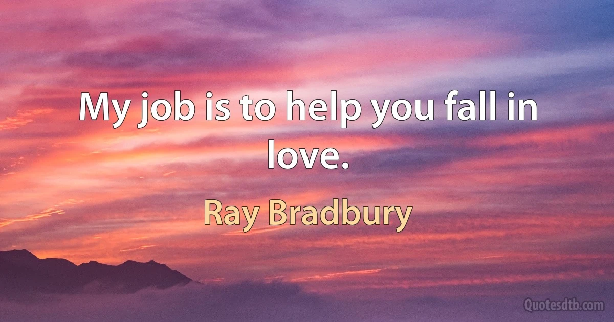 My job is to help you fall in love. (Ray Bradbury)