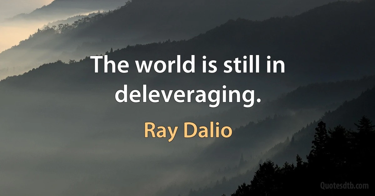 The world is still in deleveraging. (Ray Dalio)